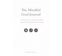 The Mindful Goal Journal: A Simple Guide to Brainstorm, Plan, Visualize & Take Action on Your Goals
