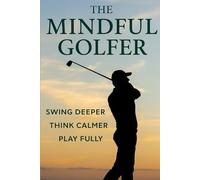 The Mindful Golfer: Swing Deeper, Think Calmer, Play Fully