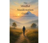 The Mindful Manifestation Guide: The Beginner's Guide to Attract What You Want