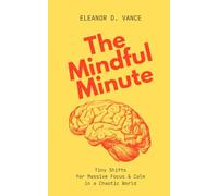 The Mindful Minute: Tiny Shifts for Massive Focus & Calm in a Chaotic World