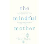 The Mindful Mother: A Practical and Spiritual Guide to Enjoying Pregnancy, Birth and Beyond with Mindfulness