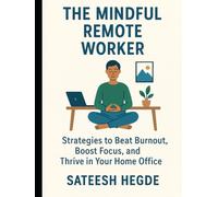 The Mindful Remote Worker: Strategies to Beat Burnout, Boost Focus, and Thrive in Your Home Office