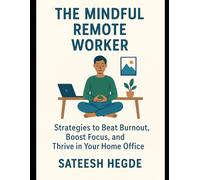 The Mindful Remote Worker: Strategies to Beat Burnout, Boost Focus, and Thrive in Your Home Office