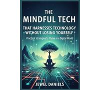 The Mindful Tech That Harnesses Technology Without Losing Yourself: Practical Strategies to Thrive in a Digital World