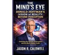 THE MIND'S EYE: DONALD HOFFMAN'S VISION OF REALITY BEYOND PERCEPTION: Unlocking the Secrets of Perception and the Mind’s Hidden Truths