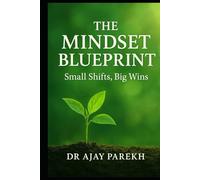 The Mindset Blueprint : Small Shifts, Big Wins: Transform Your Thoughts, Transform Your Destiny