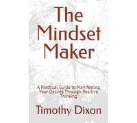 The Mindset Maker: A Practical Guide to Manifesting Your Desires Through Positive Thinking (Mindset Maker Series)