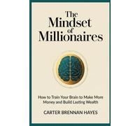 The Mindset of Millionaires: How to Train Your Brain to Make More Money and Build Lasting Wealth