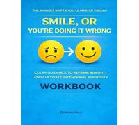 The Mindset Shifts You’ll Master Through Smile, or You’re Doing It Wrong: Clear guidance to reframe negativity and cultivate intentional positivity