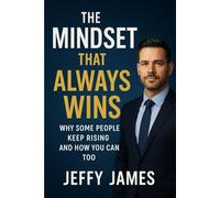 The Mindset That Always Wins: Why Some People Keep Rising and How You Can Too