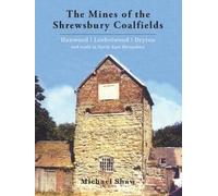 The Mines of the Shrewsbury Coalfields; Hanwood, Leebotwood and Dryton and Ne Shropshire Trials: A History of Coal Mines Supplying Local Needs in the ... Including the Only Coal Mines in Powys