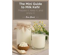 The Mini Guide to Milk Kefir: Prepare it, keep it, and enjoy it