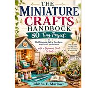 The Miniature Crafts Handbook: 80 Tiny Projects for Dollhouses, Fairy Gardens, and Mini Terrariums with a Beginner's Guide to Tools