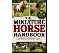THE MINIATURE HORSE HANDBOOK: The Complete Beginner's Guide to Choosing, Feeding, Training, Grooming, Health Care, Housing, Behavior, and Lifelong Miniature Horse Ownership