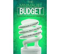 The Minimalist Budget: A Practical Guide on Living Well, Spending Less, How to Save Money And Living Your Life With a Minimalist Lifestyle