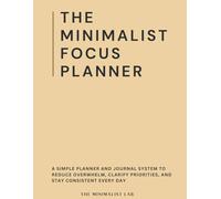 The Minimalist Focus Planner with Journal: A Simple System to Reduce Overwhelm, Clarify Priorities, and Stay Consistent Every Day