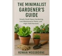 The Minimalist Gardener’s Guide: Simple Small-Space Gardening, Low-Maintenance Plants, and High-Yield Harvests (The Green Haven Series: Cultivate Joy, One Leaf at a Time)