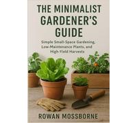 The Minimalist Gardener’s Guide: Simple Small-Space Gardening, Low-Maintenance Plants, and High-Yield Harvests (The Green Haven Series: Cultivate Joy, One Leaf at a Time)