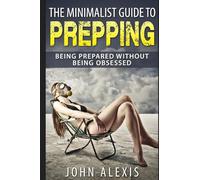 The Minimalist Guide To Prepping: Being Prepared Without Being Obsessed: Prepper & Survival Training Just In Case The SHTF Off The Grid, Practical ... Illuminati, Information War, And Apocalypse)