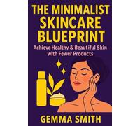 The Minimalist Skincare Blueprint | Achieve Healthy & Beautiful Skin with Fewer Products: Declutter Your Beauty Routine and Discover Your Natural Glow | Simplify Your Skincare and Glow With Less