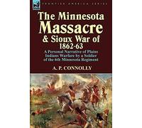 The Minnesota Massacre and Sioux War of 1862-63: A Personal Narrative of Plains Indians Warfare by a Soldier of the 6th Minnesota Regiment