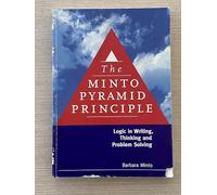 The Minto Pyramid Principle: Logic in Writing, Thinking, & Problem Solving