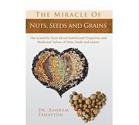 The Miracle of Nuts, Seeds and Grains: The Scientific Facts about Nutritional Properties and Medicinal Values of Nuts, Seeds and Grains