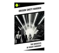 The Miracles of Right Thought: Positive Thinking, Mental Discipline, and the New Thought Path to Character, Courage, and Success