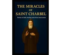 THE MIRACLES OF SAINT CHARBEL: Stories of Faith, Healing, and Divine Intercession