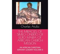 THE MIRACLES OF SIMEO ONDETO OF LEJIO MARIA OF AFRICAN CHURCH MISSION: AN AFRICAN CHRISTIAN SERVANT LEADER? VOLUME 6