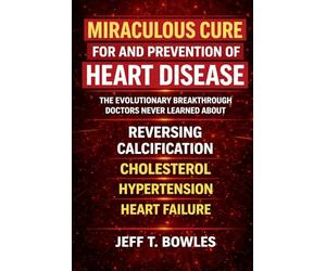 The Miraculous Cure for and Prevention of Heart Disease The Evolutionary Breakthrough Doctors Never Learned About Reversing Calcification, Cholesterol, Hypertension - and Heart Failure