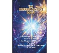 The Mirror-Child’s Map: A Sovereign’s Guide to the Science of Being: An Allegory of Quantum Physics, Evolution, and the Architecture of the Soul