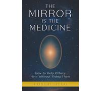 The Mirror is the Medicine: How to Help Others Heal without Fixing Them