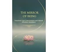 The Mirror of Being: Transform Your Consciousness and Unleash Effortless Abundance