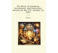 The Mirror of Literature, Amusement, and Instruction. Volume 10, No. 277, October 13, 1827 (Classic Books)
