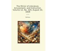 The Mirror of Literature, Amusement, and Instruction. Volume 12, No. 329, August 30, 1828 (Classic Books)