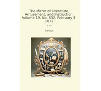 The Mirror of Literature, Amusement, and Instruction. Volume 19, No. 532, February 4, 1832 (Classic Books)