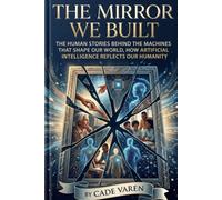The Mirror We Built: The Human Stories Behind the Machines That Shape Our World ,How Artificial Intelligence Reflects Our Humanity