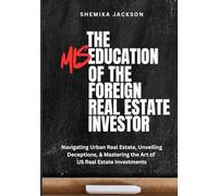 The Miseducation of the Foreign Real Estate Investor: Navigating Urban Real Estate, Unveiling Deceptions, & Mastering the Art of U.S. Real Estate Investments