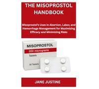 THE MISOPROSTOL HANDBOOK: Misoprostol's Uses in Abortion, labor, and Hemorrhage Management for Maximizing Efficacy and Maximizing Risk