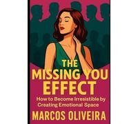 The Missing You Effect: How to Become Irresistible by Creating Emotional Space