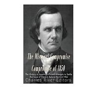 The Missouri Compromise and the Compromise of 1850: The History of America’s Failed Attempts to Settle the Issue of Slavery Before the Civil War