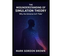 THE MISUNDERSTANDING OF SIMULATION THEORY: Why the Universe Isn’t “Fake”