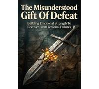 The Misunderstood Gift Of Defeat: Building Emotional Strength To Recover From Personal Failures