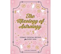 The Mixology of Astrology : Cosmic Cocktail Recipes for Every Sign