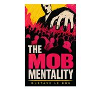 The Mob Mentality: A Classic Study of Crowd Behavior, Political Persuasion, and Collective Emotion in the Modern Public Sphere