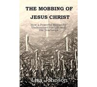 The Mobbing Of Jesus Christ: How a Powerful Hierarchy Undermined His Life and His Teachings