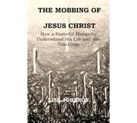 The Mobbing Of Jesus Christ: How a Powerful Hierarchy Undermined His Life and His Teachings