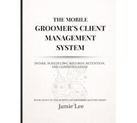 The Mobile Groomer’s Client Management System: Intake, scheduling, records, retention, and communication (Mobile Dog Grooming Mastery Series)