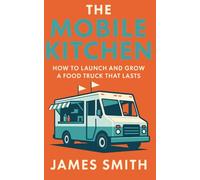 The Mobile Kitchen: How to Launch and Grow a Food Truck That Lasts